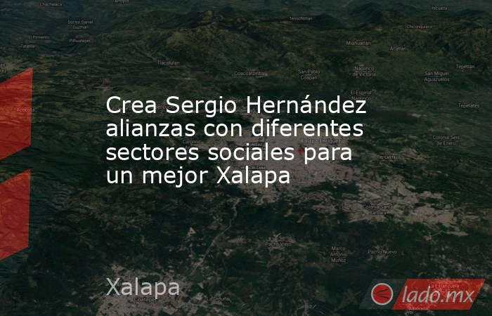 Crea Sergio Hernández alianzas con diferentes sectores sociales para un mejor Xalapa. Noticias en tiempo real