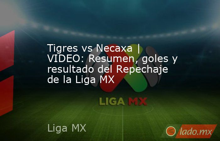 Tigres vs Necaxa | VIDEO: Resumen, goles y resultado del Repechaje de ...