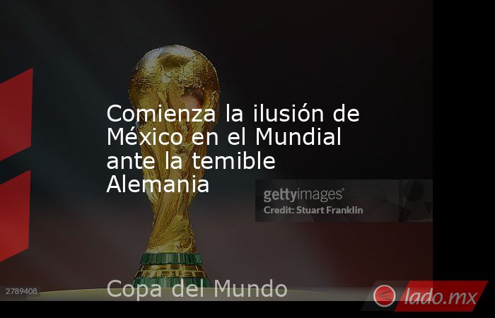 Comienza la ilusión de México en el Mundial ante la temible Alemania. Noticias en tiempo real