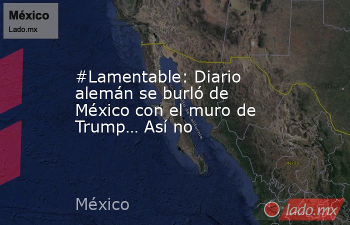 #Lamentable: Diario alemán se burló de México con el muro de Trump… Así no. Noticias en tiempo real