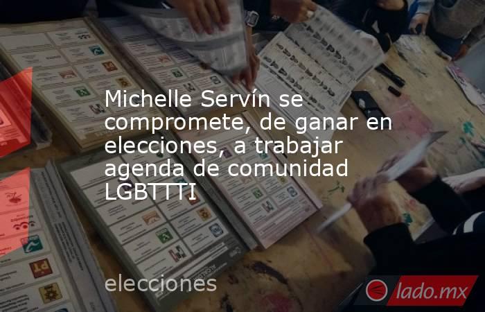 Michelle Servín se compromete, de ganar en elecciones, a trabajar agenda de comunidad LGBTTTI. Noticias en tiempo real