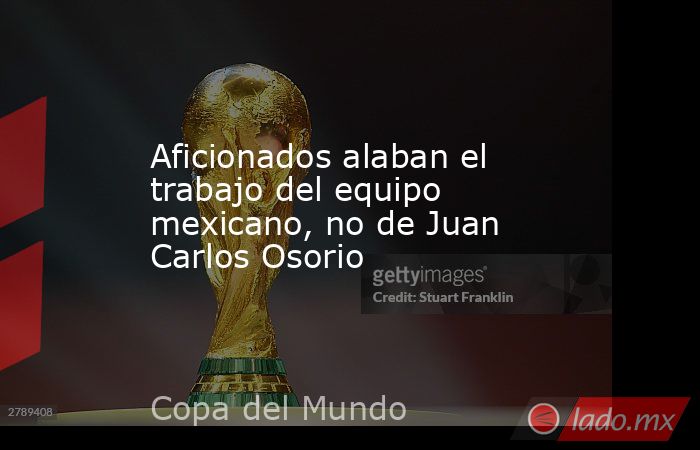 Aficionados alaban el trabajo del equipo mexicano, no de Juan Carlos Osorio. Noticias en tiempo real