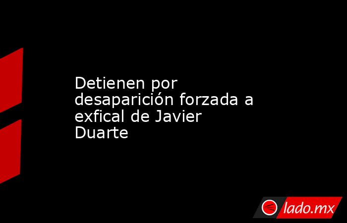 Detienen por desaparición forzada a exfical de Javier Duarte. Noticias en tiempo real
