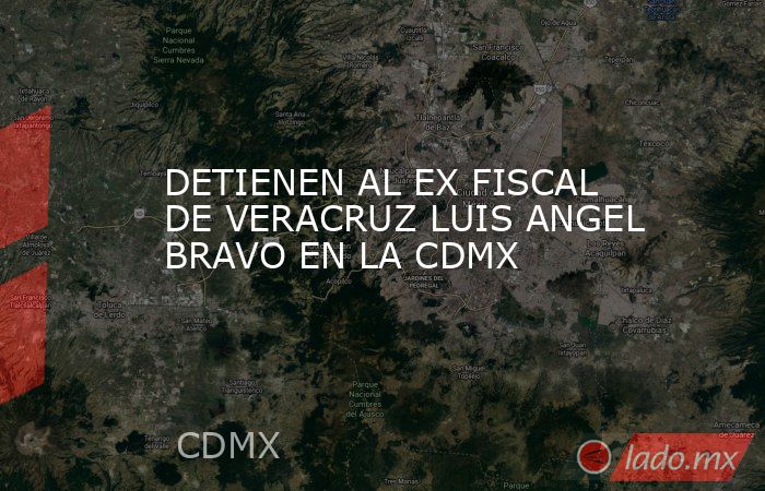 DETIENEN AL EX FISCAL DE VERACRUZ LUIS ANGEL BRAVO EN LA CDMX. Noticias en tiempo real