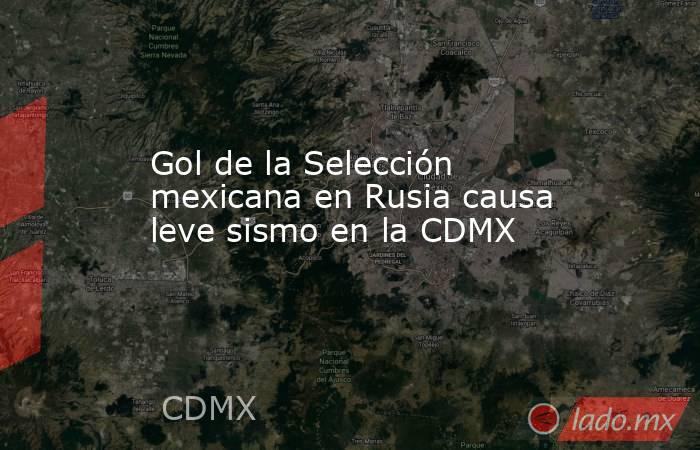 Gol de la Selección mexicana en Rusia causa leve sismo en la CDMX. Noticias en tiempo real