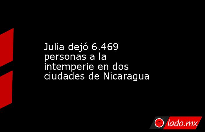 Julia dejó 6.469 personas a la intemperie en dos ciudades de Nicaragua. Noticias en tiempo real