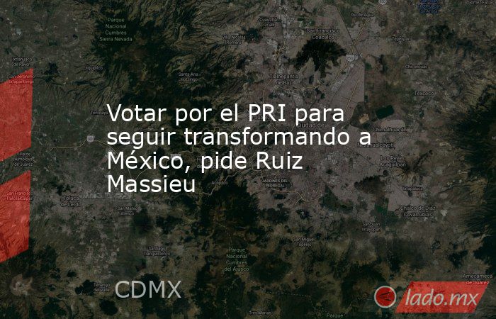 Votar por el PRI para seguir transformando a México, pide Ruiz Massieu. Noticias en tiempo real