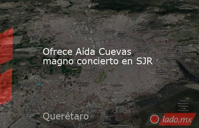 Ofrece Aída Cuevas magno concierto en SJR. Noticias en tiempo real