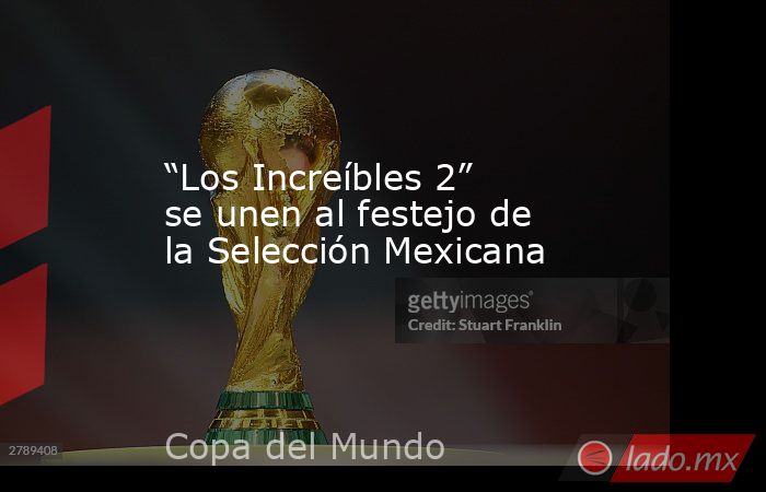 “Los Increíbles 2” se unen al festejo de la Selección Mexicana. Noticias en tiempo real