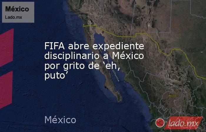 FIFA abre expediente disciplinario a México por grito de ‘eh, puto’ 
. Noticias en tiempo real