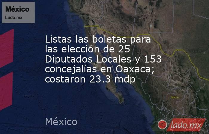Listas las boletas para las elección de 25 Diputados Locales y 153 concejalías en Oaxaca; costaron 23.3 mdp. Noticias en tiempo real