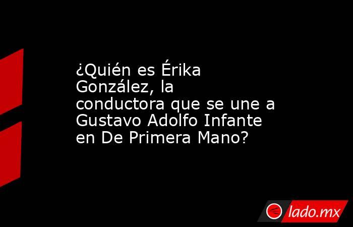 ¿Quién es Érika González, la conductora que se une a Gustavo Adolfo Infante en De Primera Mano?. Noticias en tiempo real