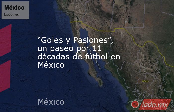 “Goles y Pasiones”, un paseo por 11 décadas de fútbol en México. Noticias en tiempo real