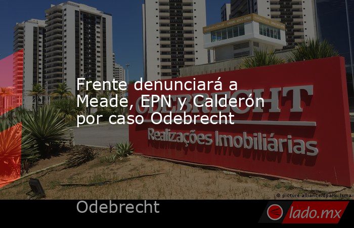 Frente denunciará a Meade, EPN y Calderón por caso Odebrecht. Noticias en tiempo real