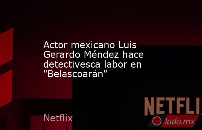 Actor mexicano Luis Gerardo Méndez hace detectivesca labor en 