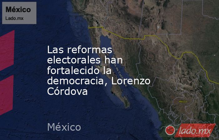 Las reformas electorales han fortalecido la democracia, Lorenzo Córdova. Noticias en tiempo real