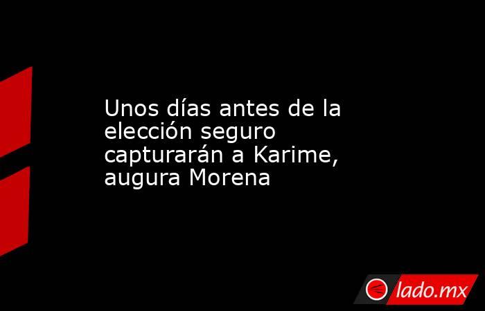 Unos días antes de la elección seguro capturarán a Karime, augura Morena. Noticias en tiempo real