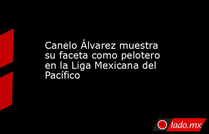 Canelo Álvarez muestra su faceta como pelotero en la Liga Mexicana del Pacífico. Noticias en tiempo real