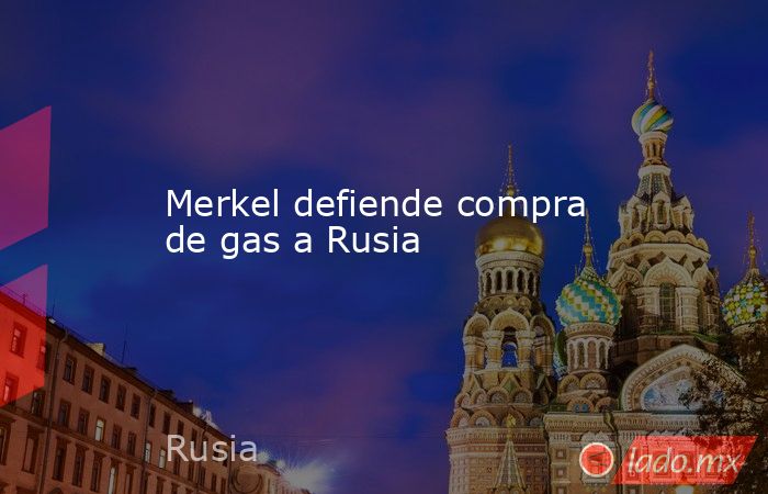 Merkel defiende compra de gas a Rusia. Noticias en tiempo real