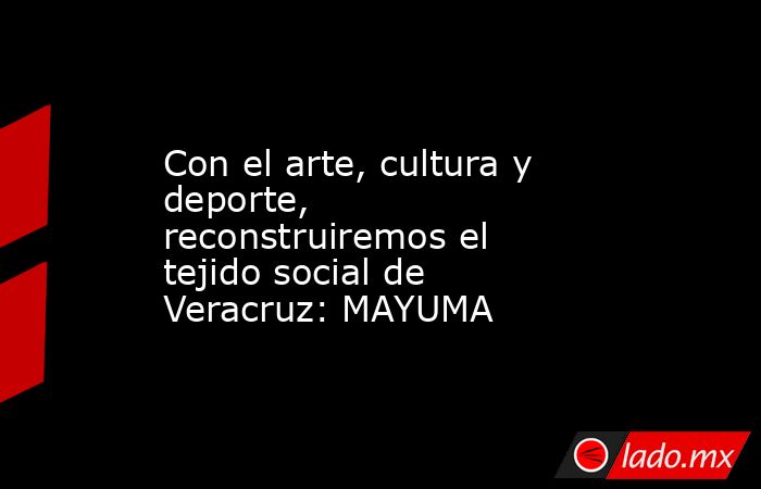 Con el arte, cultura y deporte, reconstruiremos el tejido social de Veracruz: MAYUMA. Noticias en tiempo real