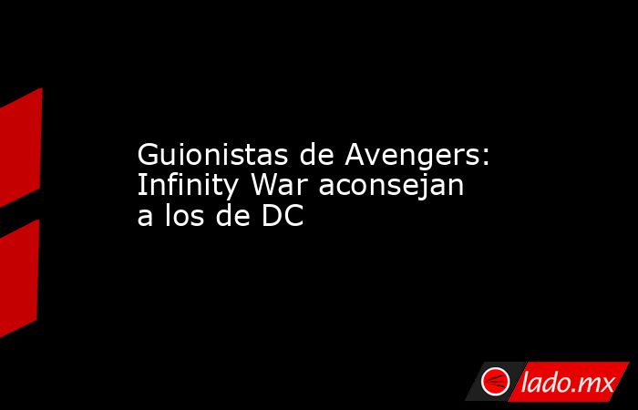 Guionistas de Avengers: Infinity War aconsejan a los de DC. Noticias en tiempo real