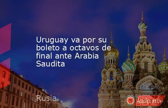 Uruguay va por su boleto a octavos de final ante Arabia Saudita. Noticias en tiempo real