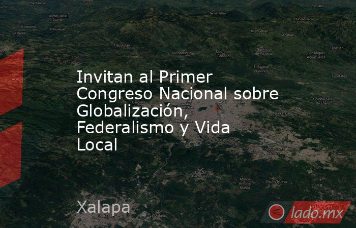 Invitan al Primer Congreso Nacional sobre Globalización, Federalismo y Vida Local. Noticias en tiempo real