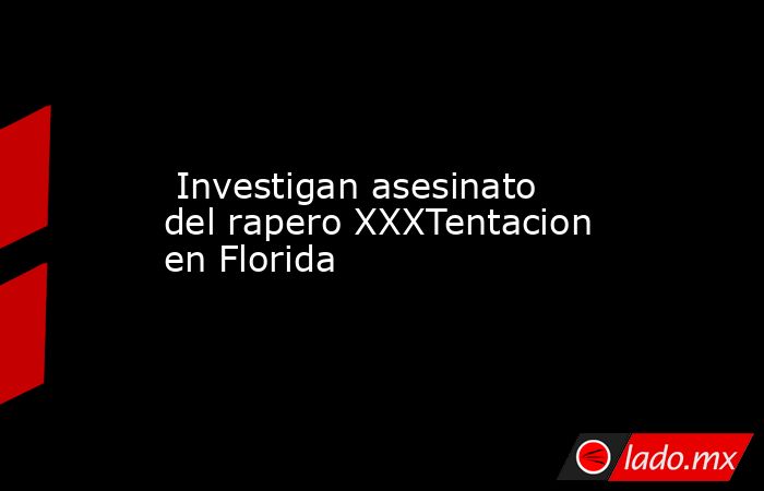 Investigan asesinato del rapero XXXTentacion en Florida . Noticias en tiempo real