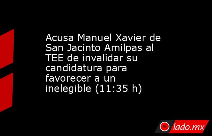 Acusa Manuel Xavier de San Jacinto Amilpas al TEE de invalidar su candidatura para favorecer a un inelegible (11:35 h). Noticias en tiempo real