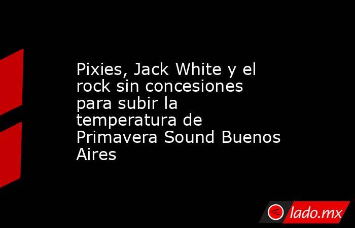 Pixies, Jack White y el rock sin concesiones para subir la temperatura de Primavera Sound Buenos Aires. Noticias en tiempo real