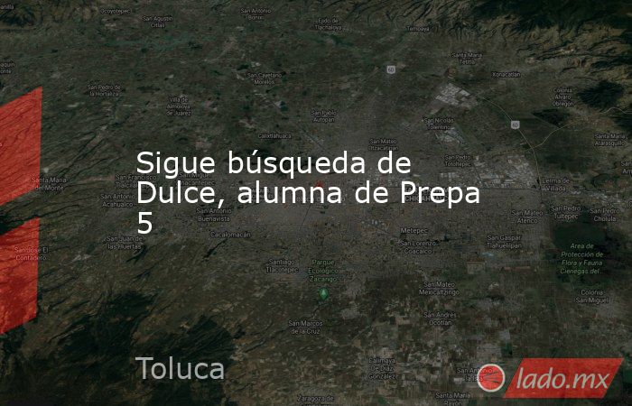 Sigue búsqueda de Dulce, alumna de Prepa 5. Noticias en tiempo real