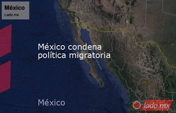 México condena política migratoria. Noticias en tiempo real
