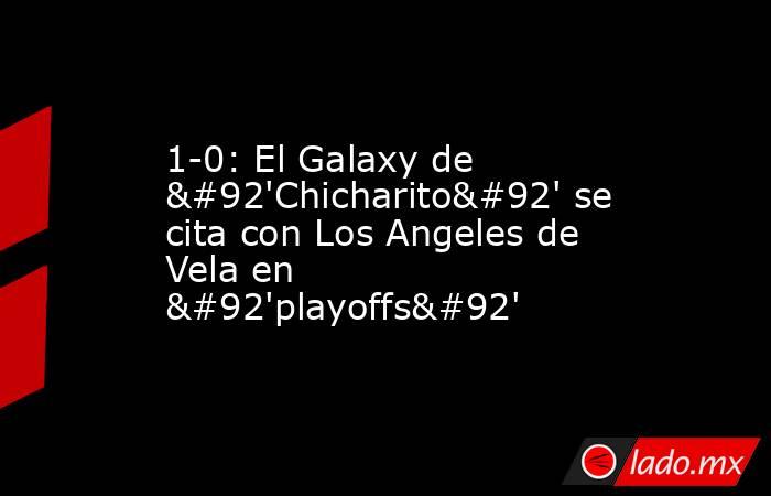 1-0: El Galaxy de \'Chicharito\' se cita con Los Angeles de Vela en \'playoffs\'. Noticias en tiempo real