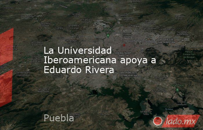 La Universidad Iberoamericana apoya a Eduardo Rivera. Noticias en tiempo real