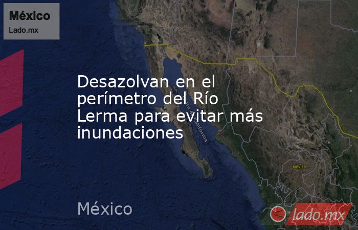 Desazolvan en el perímetro del Río Lerma para evitar más inundaciones. Noticias en tiempo real