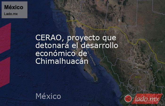 CERAO, proyecto que detonará el desarrollo económico de Chimalhuacán. Noticias en tiempo real