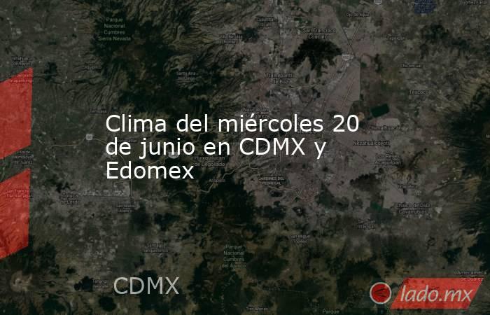Clima del miércoles 20 de junio en CDMX y Edomex. Noticias en tiempo real