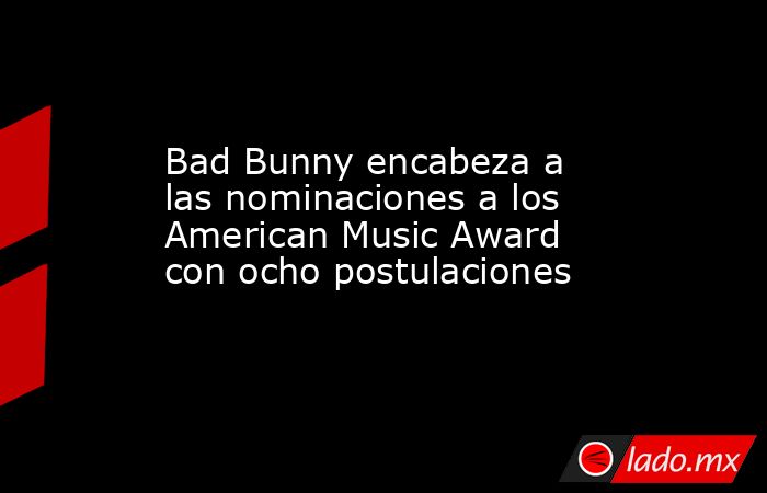 Bad Bunny encabeza a las nominaciones a los American Music Award con ocho postulaciones. Noticias en tiempo real