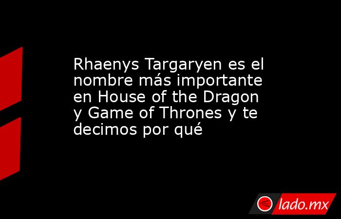 Rhaenys Targaryen es el nombre más importante en House of the Dragon y Game of Thrones y te decimos por qué. Noticias en tiempo real