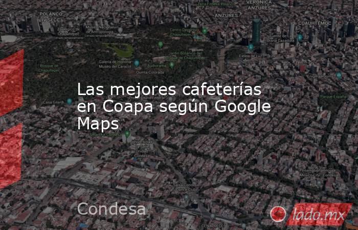 Las mejores cafeterías en Coapa según Google Maps. Noticias en tiempo real