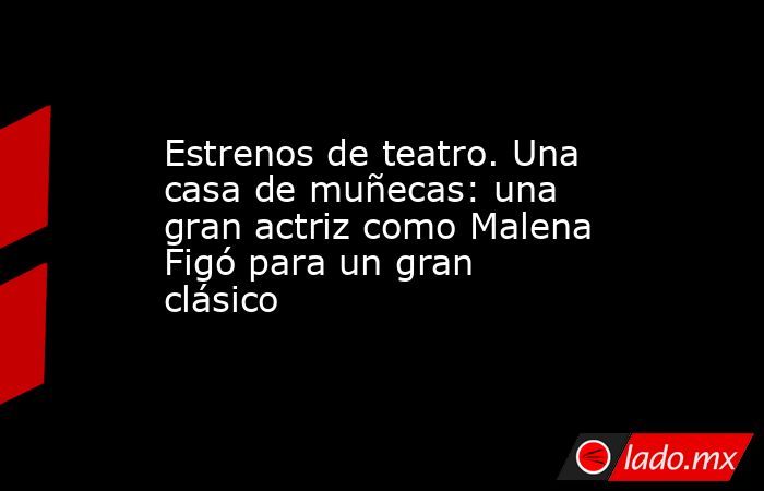 Estrenos de teatro. Una casa de muñecas: una gran actriz como Malena Figó para un gran clásico. Noticias en tiempo real