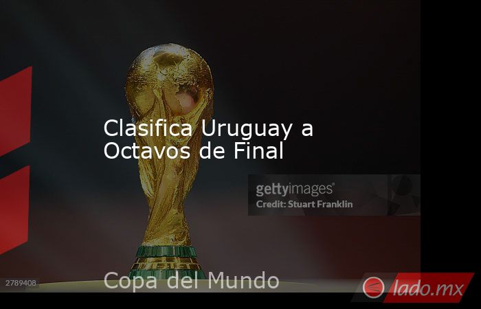 Clasifica Uruguay a Octavos de Final. Noticias en tiempo real