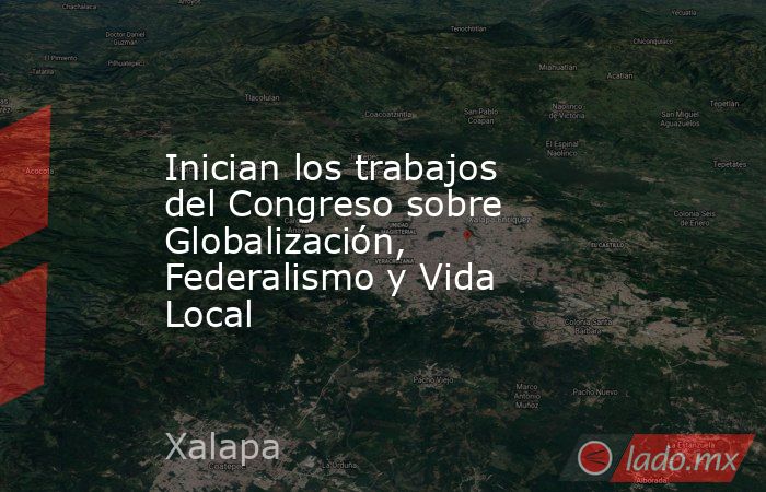 Inician los trabajos del Congreso sobre Globalización, Federalismo y Vida Local. Noticias en tiempo real