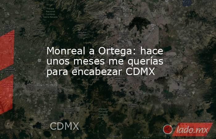 Monreal a Ortega: hace unos meses me querías para encabezar CDMX. Noticias en tiempo real