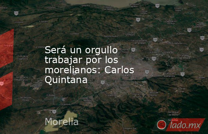 Será un orgullo trabajar por los morelianos: Carlos Quintana. Noticias en tiempo real