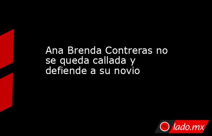 Ana Brenda Contreras no se queda callada y defiende a su novio. Noticias en tiempo real