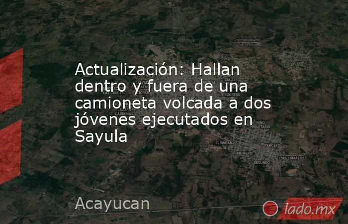 Actualización: Hallan dentro y fuera de una camioneta volcada a dos jóvenes ejecutados en Sayula. Noticias en tiempo real