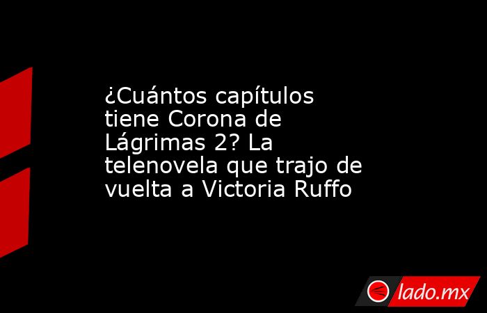 ¿Cuántos capítulos tiene Corona de Lágrimas 2? La telenovela que trajo de vuelta a Victoria Ruffo. Noticias en tiempo real