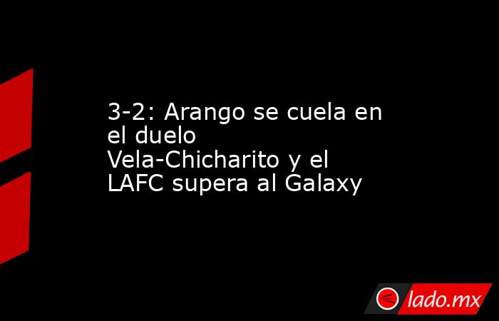 3-2: Arango se cuela en el duelo Vela-Chicharito y el LAFC supera al Galaxy. Noticias en tiempo real