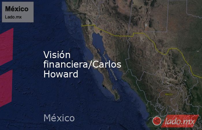 Visión financiera/Carlos Howard. Noticias en tiempo real